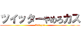 ツイッターやめろカス (Kill you)