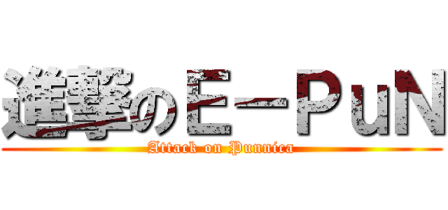 進撃のＥ－ＰｕＮ (Attack on Punnica)
