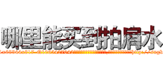 哪里能买到拍肩水 (哪里能买到拍肩水【电-151x68344x817-Q1065427042元吉药业】我们做的是长期生意,靠的是老客户长期支持http://sngk.net/pcb0Li

参考消息网我们做的是长期生意,靠的是老客户长期支持也许我们早该意识到，就连鲍勃·霍斯金斯（金球奖戏剧类电影男主角 
)