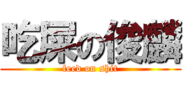 吃屎の俊麟 (feed on shit)