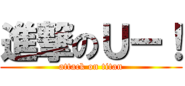 進撃のＵー！ (attack on titan)