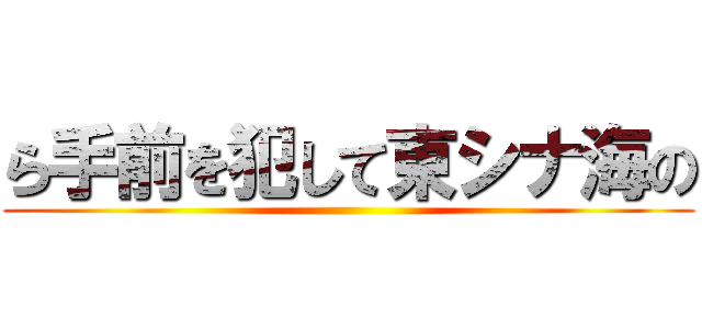 ら手前を犯して東シナ海の ()