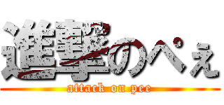 進撃のぺぇ (attack on pee)