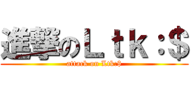 進撃のＬｔｋ：＄ (attack on Ltk:$)