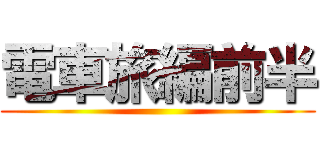 電車旅編前半 ()