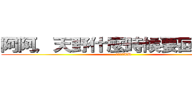 阿阿，天野什麼時候要回家阿阿 (我好想妳XD)