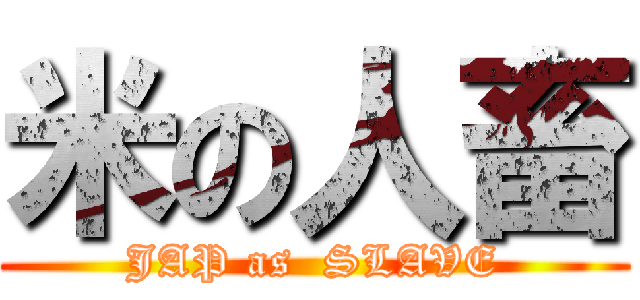 米の人畜 (JAP as  SLAVE)