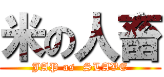 米の人畜 (JAP as  SLAVE)