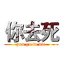 你去死 (you go to die)
