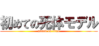 初めての死体モデル (attack on titan)