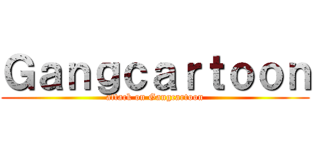 Ｇａｎｇｃａｒｔｏｏｎ (attack on Gangcartoon)