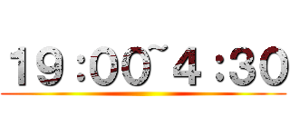１９：００~４：３０ ()