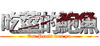 吃莖的鮑魚 (Eat Penis bou yu)