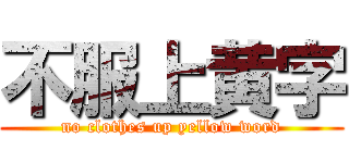 不服上黄字 (no clothes up yellow word)