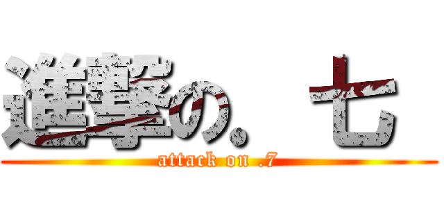 進撃の．七  (attack on .7)