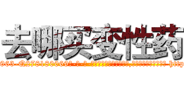 去哪买变性药 (去哪买变性药【电-186x2687x6963-Q278180069元-吉-药-业】我们做的是长期生意,靠的是老客户长期支持 http://sngk.net/ivlpAl
)