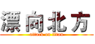 漂 向 北 方  (attack on titan)
