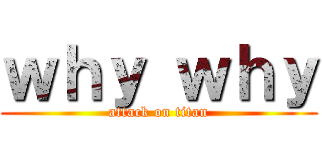ｗｈｙ ｗｈｙ (attack on titan)