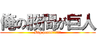 俺の股間が巨人 (Big penis＠ｸﾞﾚｲ)