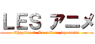 ＬＥＳ アニメ (Chapitre 2: La culture japonaise)