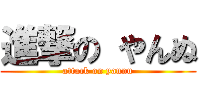 進撃の やんぬ (attack on yannu)