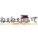 ねぇねぇ聞いて (ちゃんと聞けやオラ)