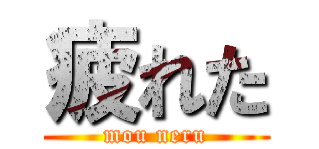 疲れた (mou neru)