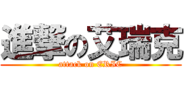 進撃の艾瑞克 (attack on ERIC)