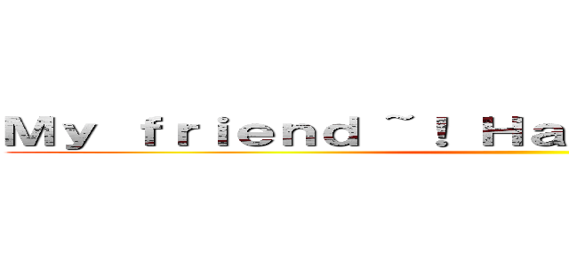 Ｍｙ ｆｒｉｅｎｄ ~！ Ｈａｐｐｙ Ｂｉｒｔｈｄａｙ ()
