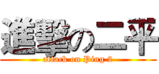 進擊の二平 (attack on Ping 2)