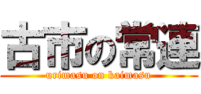 古市の常連 (urimasu on kaimasu)