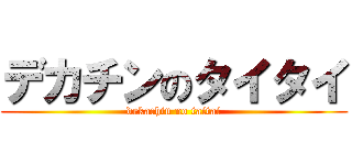 デカチンのタイタイ (dekachin no taitai)