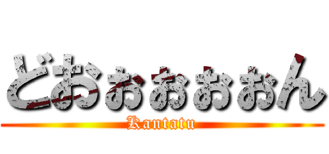 どおぉぉぉぉん (Kantatu)