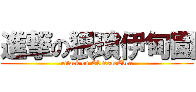 進撃の猥瑣伊甸園 (attack on ObsceneEden)
