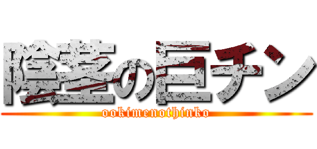 陰茎の巨チン (ookimenothinko)