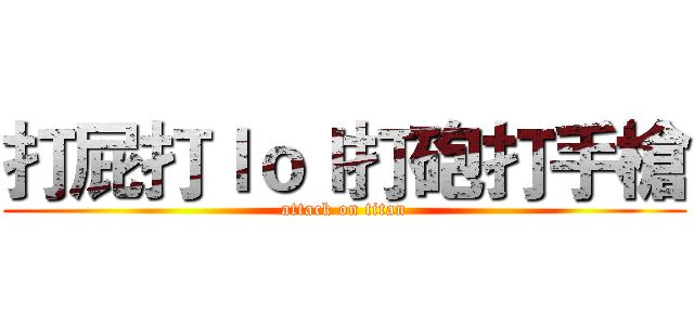 打屁打ｌｏｌ打砲打手槍 (attack on titan)