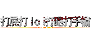 打屁打ｌｏｌ打砲打手槍 (attack on titan)