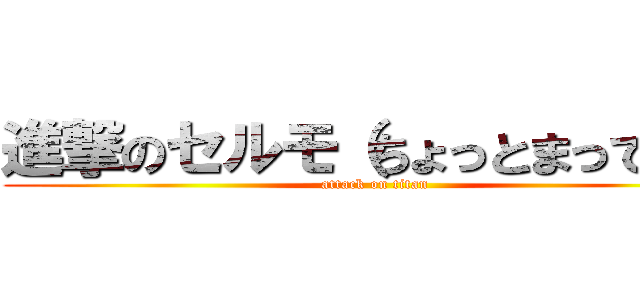 進撃のセルモ（ちょっとまってね） (attack on titan)