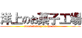 洋上のお菓子工場 (snack factory on the sea)