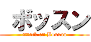  ボッスン (attack on Bossun)