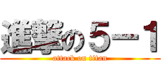 進撃の５ー１ (attack on titan)