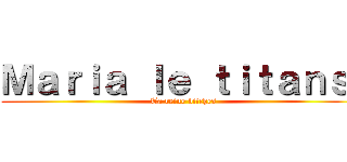 Ｍａｒｉａ ｌｅ ｔｉｔａｎｓ  (Ta reine bitches)