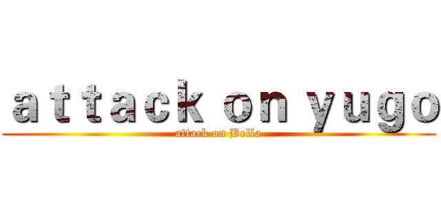 ａｔｔａｃｋ ｏｎ ｙｕｇｏ (attack on Bella)