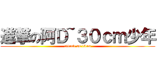進撃の阿Ｄ~３０ｃｍ少年 (attack on titan)