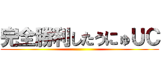 完全勝利したうにゅＵＣ ()