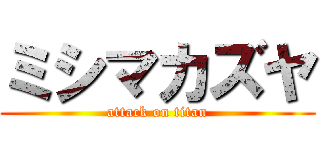 ミシマカズヤ (attack on titan)