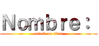 Ｎｏｍｂｒｅ：  (attack on titan)