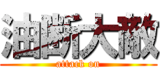 油断大敵 (attack on)
