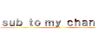 ｓｕｂ ｔｏ ｍｙ ｃｈａｎｎｅｌ (pls :))