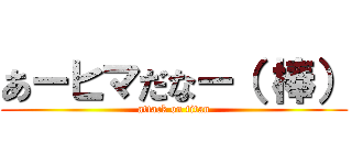あーヒマだなー（ 棒） (attack on titan)